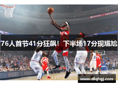 76人首节41分狂飙!下半场17分现尴尬