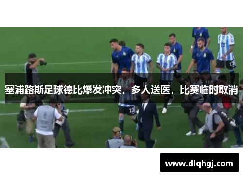 塞浦路斯足球德比爆发冲突，多人送医，比赛临时取消