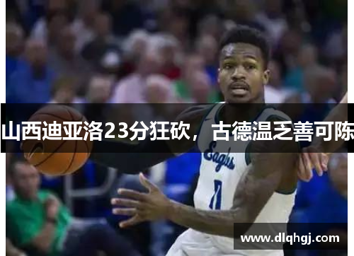 山西迪亚洛23分狂砍,古德温乏善可陈